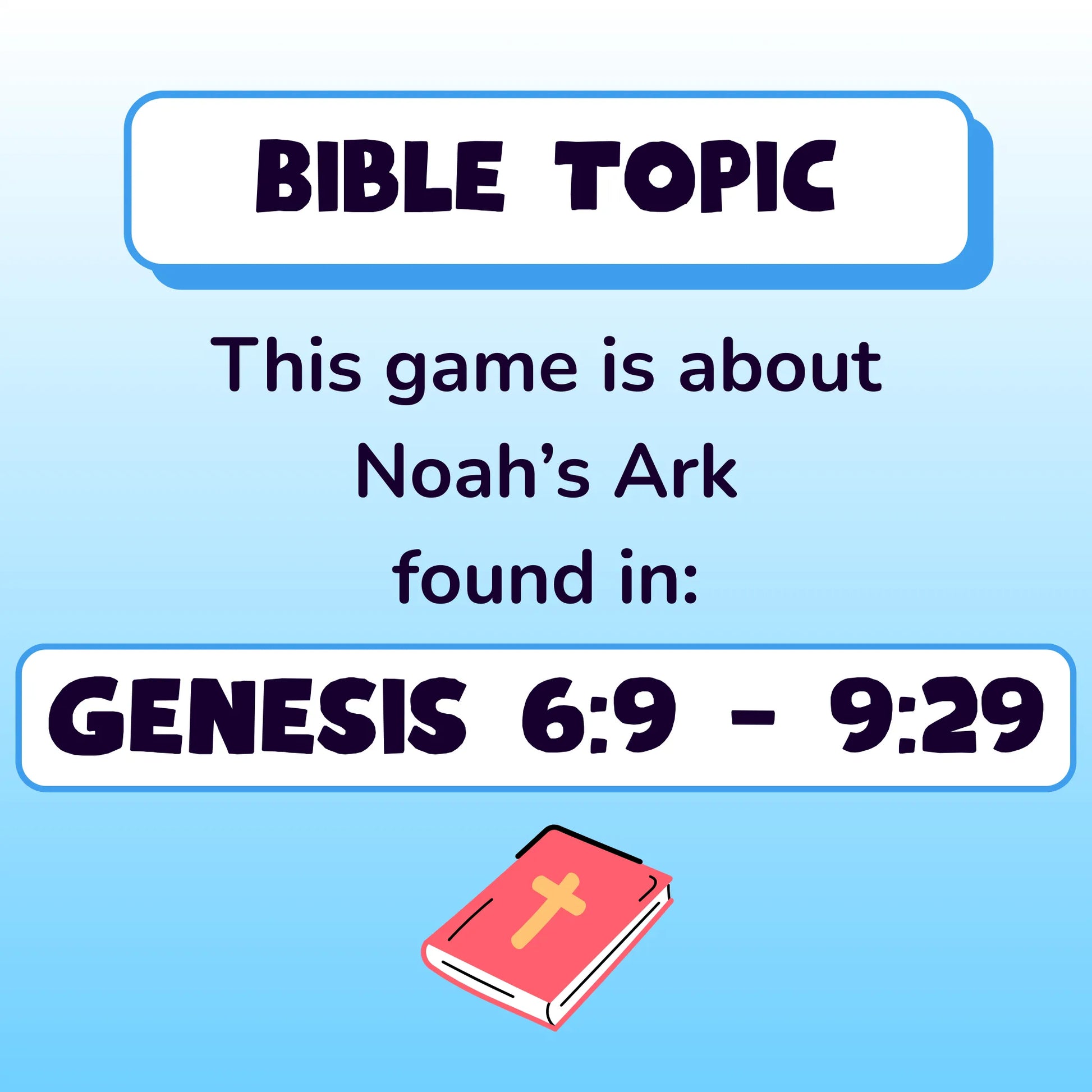 Bible Topic. This game is about Noah's Ark, found in Genesis chapter 6 verse 9, to chapter 9 verse 29. Small red illustration of a Bible.